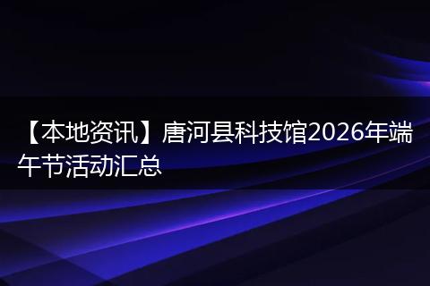 【本地资讯】唐河县科技馆2026年端午节活动汇总