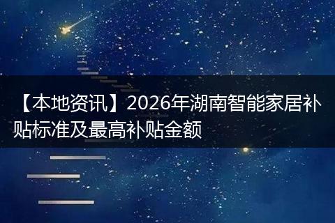 【本地资讯】2026年湖南智能家居补贴标准及最高补贴金额