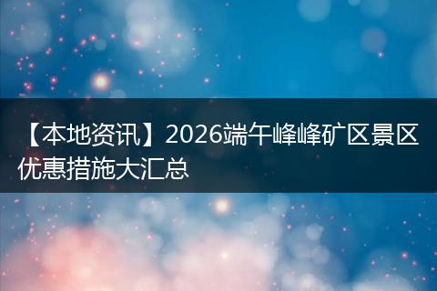 【本地资讯】2026端午峰峰矿区景区优惠措施大汇总