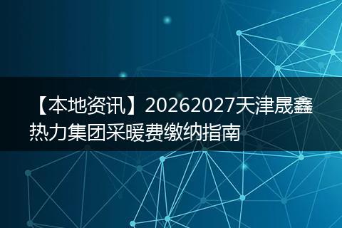【本地资讯】20262027天津晟鑫热力集团采暖费缴纳指南