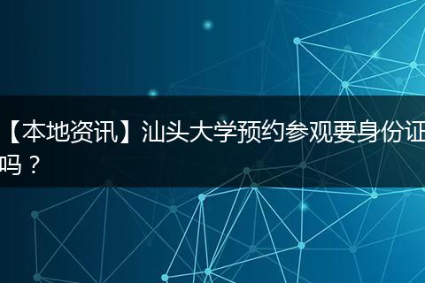 【本地资讯】汕头大学预约参观要身份证吗？