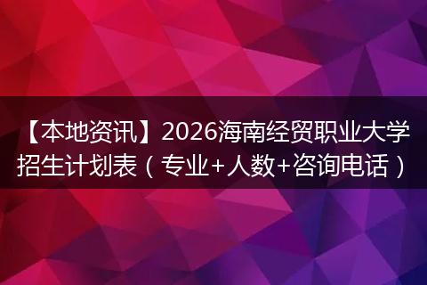 【本地资讯】2026海南经贸职业大学招生计划表（专业+人数+咨询电话）