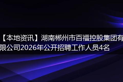【本地资讯】湖南郴州市百福控股集团有限公司2026年公开招聘工作人员4名