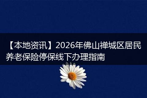 【本地资讯】2026年佛山禅城区居民养老保险停保线下办理指南