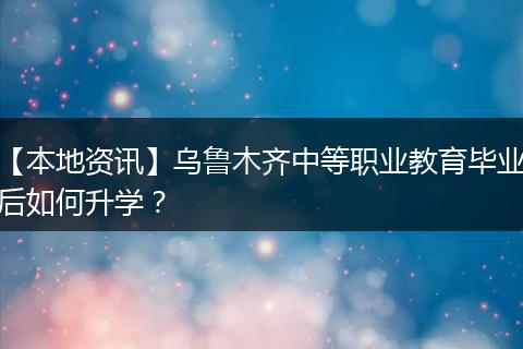 【本地资讯】乌鲁木齐中等职业教育毕业后如何升学？
