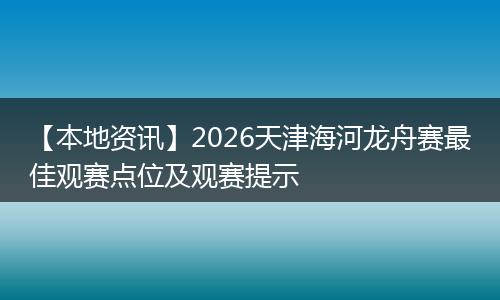 【本地资讯】2026天津海河龙舟赛最佳观赛点位及观赛提示