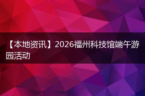 【本地资讯】2026福州科技馆端午游园活动
