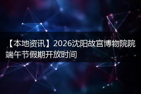 【本地资讯】2026沈阳故宫博物院院端午节假期开放时间