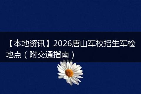 【本地资讯】2026唐山军校招生军检地点（附交通指南）