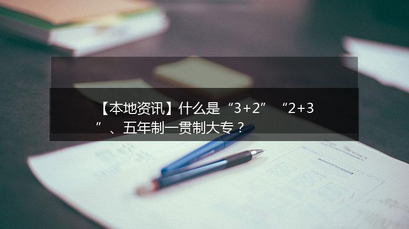 【本地资讯】什么是“3+2”“2+3”、五年制一贯制大专？