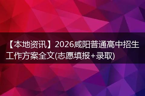 【本地资讯】2026咸阳普通高中招生工作方案全文(志愿填报+录取)