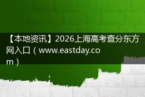 【本地资讯】2026上海高考查分东方网入口（www.eastday.com）