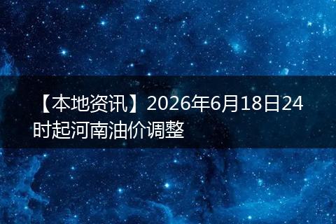 【本地资讯】2026年6月18日24时起河南油价调整