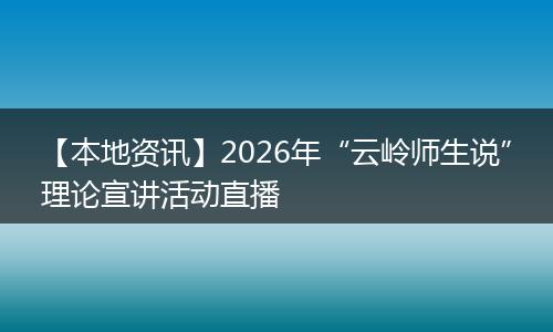 【本地资讯】2026年“云岭师生说”理论宣讲活动直播