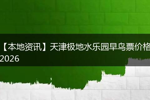 【本地资讯】天津极地水乐园早鸟票价格2026