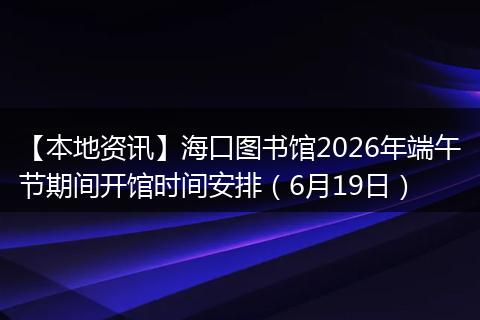 【本地资讯】海口图书馆2026年端午节期间开馆时间安排（6月19日）