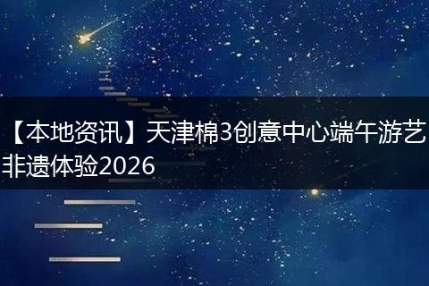 【本地资讯】天津棉3创意中心端午游艺非遗体验2026