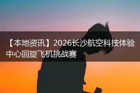 【本地资讯】2026长沙航空科技体验中心回旋飞机挑战赛