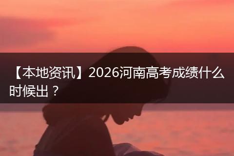 【本地资讯】2026河南高考成绩什么时候出？