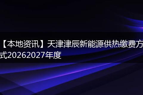【本地资讯】天津津辰新能源供热缴费方式20262027年度