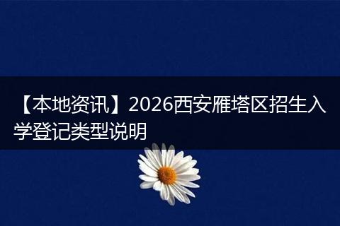 【本地资讯】2026西安雁塔区招生入学登记类型说明