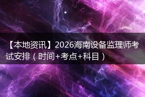 【本地资讯】2026海南设备监理师考试安排（时间+考点+科目）
