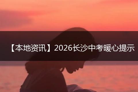 【本地资讯】2026长沙中考暖心提示