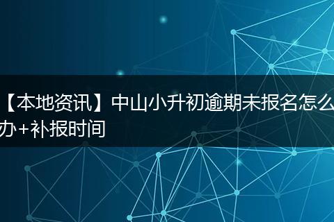 【本地资讯】中山小升初逾期未报名怎么办+补报时间