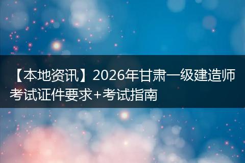 【本地资讯】2026年甘肃一级建造师考试证件要求+考试指南
