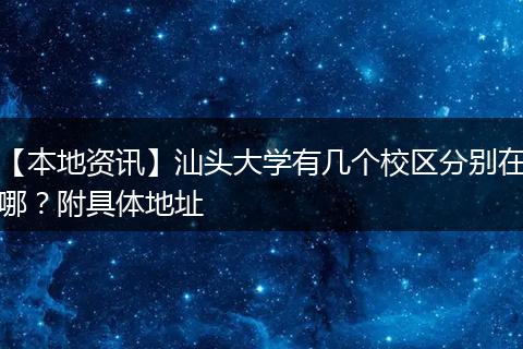 【本地资讯】汕头大学有几个校区分别在哪？附具体地址
