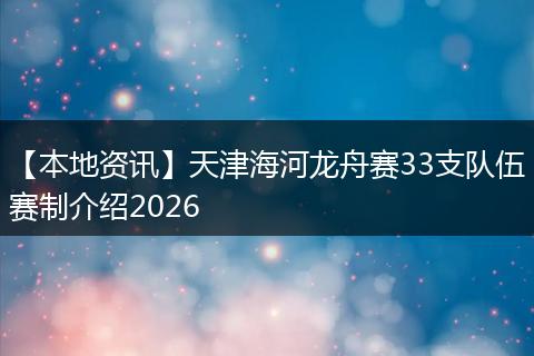 【本地资讯】天津海河龙舟赛33支队伍赛制介绍2026