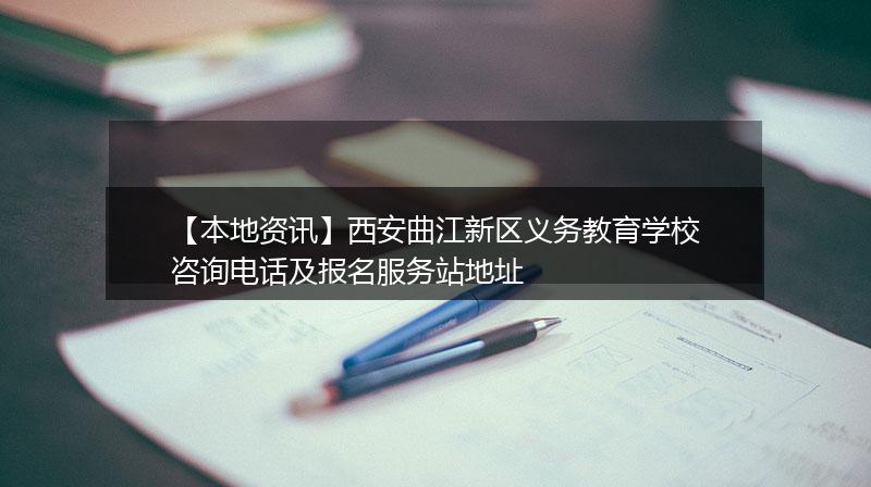【本地资讯】西安曲江新区义务教育学校咨询电话及报名服务站地址