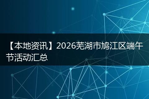 【本地资讯】2026芜湖市鸠江区端午节活动汇总