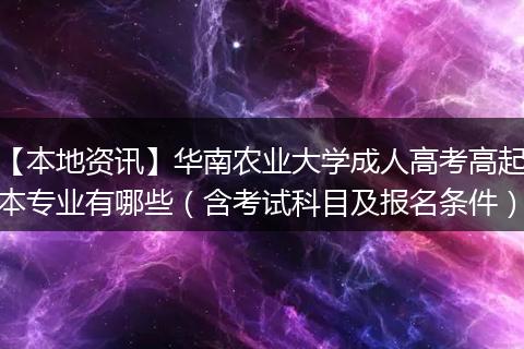 【本地资讯】华南农业大学成人高考高起本专业有哪些（含考试科目及报名条件）