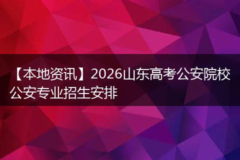 【本地资讯】2026山东高考公安院校公安专业招生安排