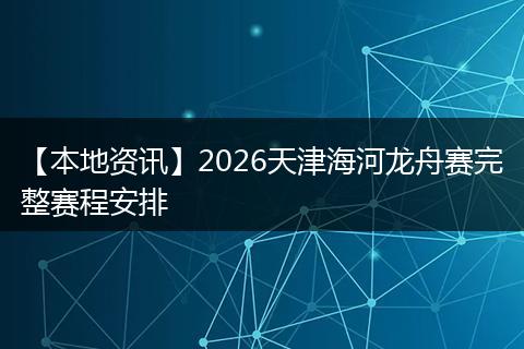 【本地资讯】2026天津海河龙舟赛完整赛程安排