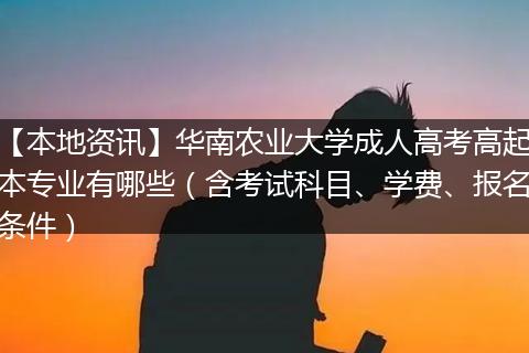【本地资讯】华南农业大学成人高考高起本专业有哪些（含考试科目、学费、报名条件）