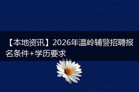 【本地资讯】2026年温岭辅警招聘报名条件+学历要求