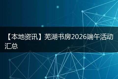 【本地资讯】芜湖书房2026端午活动汇总