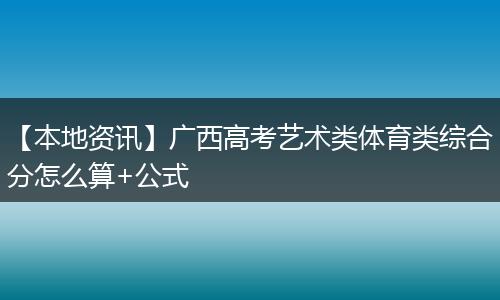 【本地资讯】广西高考艺术类体育类综合分怎么算+公式