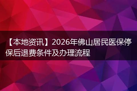 【本地资讯】2026年佛山居民医保停保后退费条件及办理流程