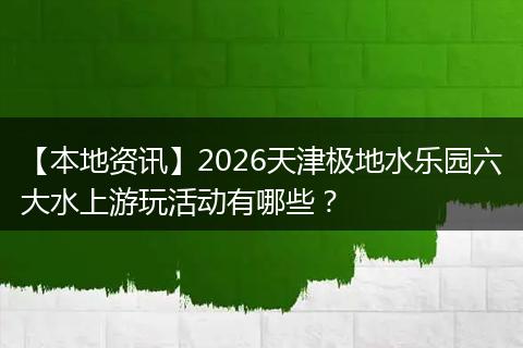 【本地资讯】2026天津极地水乐园六大水上游玩活动有哪些？
