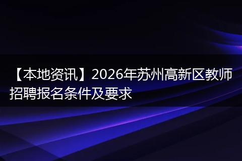 【本地资讯】2026年苏州高新区教师招聘报名条件及要求