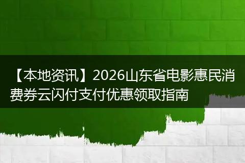 【本地资讯】2026山东省电影惠民消费券云闪付支付优惠领取指南