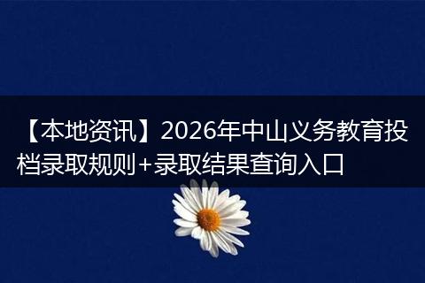 【本地资讯】2026年中山义务教育投档录取规则+录取结果查询入口