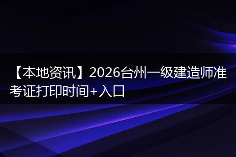 【本地资讯】2026台州一级建造师准考证打印时间+入口