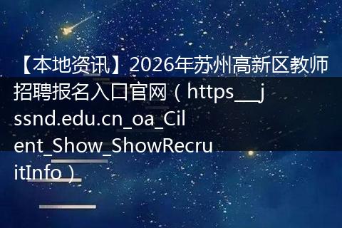 【本地资讯】2026年苏州高新区教师招聘报名入口官网（https___jssnd.edu.cn_oa_Cilent_Show_ShowRecruitInfo）