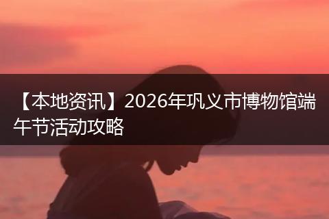 【本地资讯】2026年巩义市博物馆端午节活动攻略