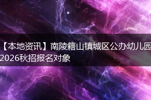 【本地资讯】南陵籍山镇城区公办幼儿园2026秋招报名对象