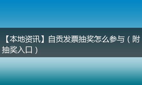 【本地资讯】自贡发票抽奖怎么参与（附抽奖入口）